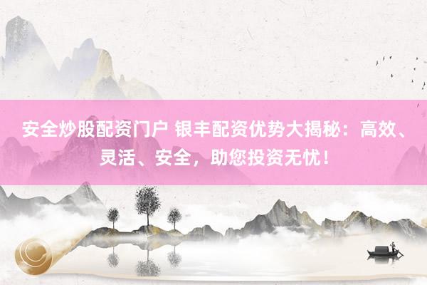 安全炒股配资门户 银丰配资优势大揭秘：高效、灵活、安全，助您投资无忧！