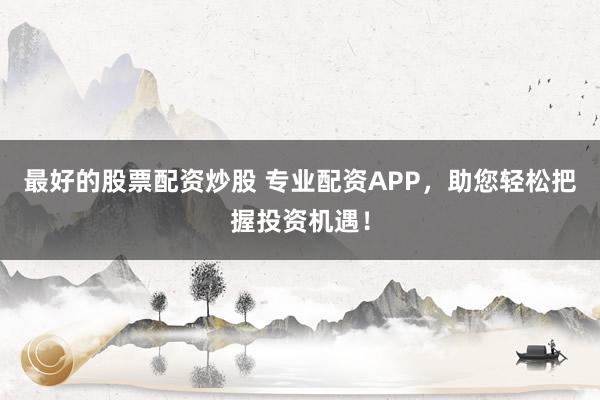 最好的股票配资炒股 专业配资APP，助您轻松把握投资机遇！