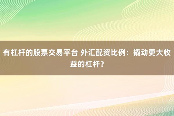 有杠杆的股票交易平台 外汇配资比例：撬动更大收益的杠杆？