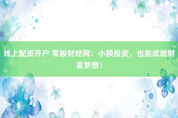 线上配资开户 零股财经网：小额投资，也能成就财富梦想！