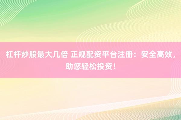 杠杆炒股最大几倍 正规配资平台注册：安全高效，助您轻松投资！