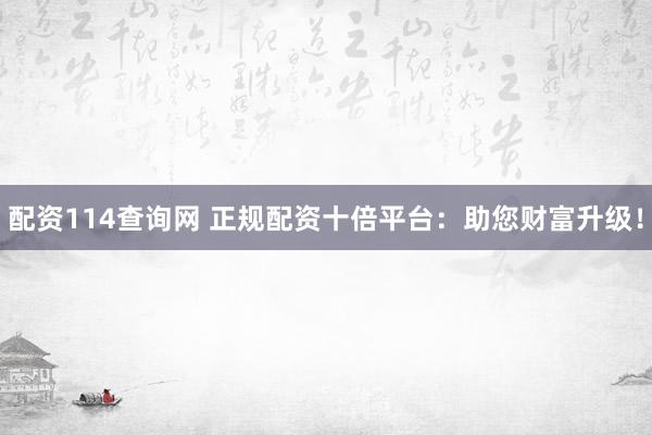 配资114查询网 正规配资十倍平台：助您财富升级！