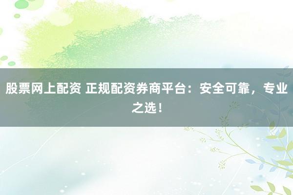 股票网上配资 正规配资券商平台：安全可靠，专业之选！