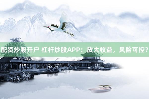 配资炒股开户 杠杆炒股APP：放大收益，风险可控？