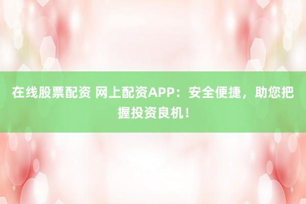 在线股票配资 网上配资APP：安全便捷，助您把握投资良机！