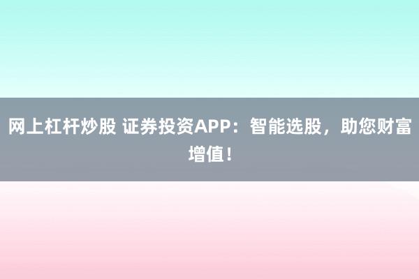 网上杠杆炒股 证券投资APP：智能选股，助您财富增值！