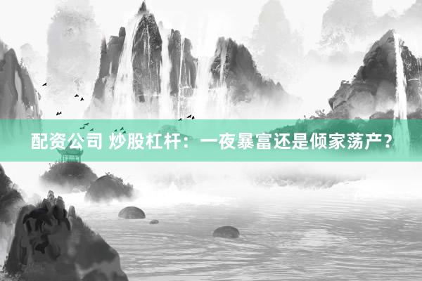 配资公司 炒股杠杆：一夜暴富还是倾家荡产？