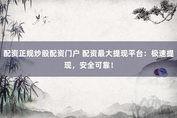 配资正规炒股配资门户 配资最大提现平台：极速提现，安全可靠！