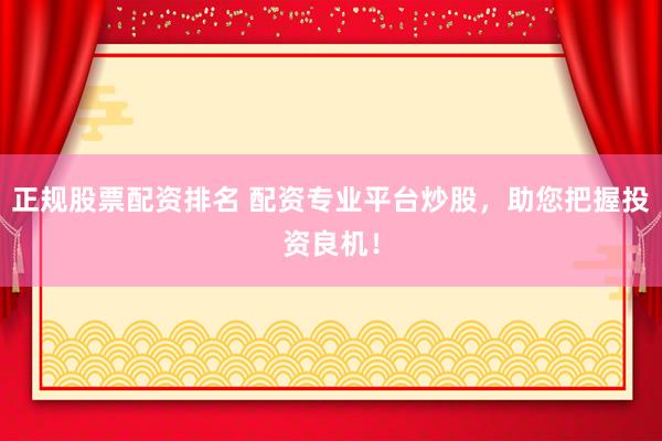 正规股票配资排名 配资专业平台炒股，助您把握投资良机！