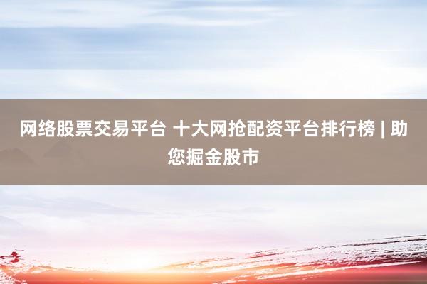 网络股票交易平台 十大网抢配资平台排行榜 | 助您掘金股市