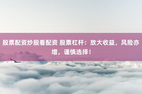 股票配资炒股看配资 股票杠杆：放大收益，风险亦增，谨慎选择！