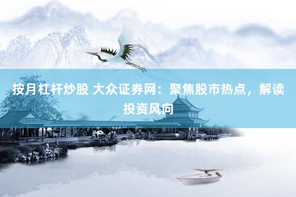 按月杠杆炒股 大众证券网：聚焦股市热点，解读投资风向