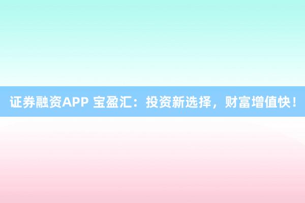 证券融资APP 宝盈汇：投资新选择，财富增值快！