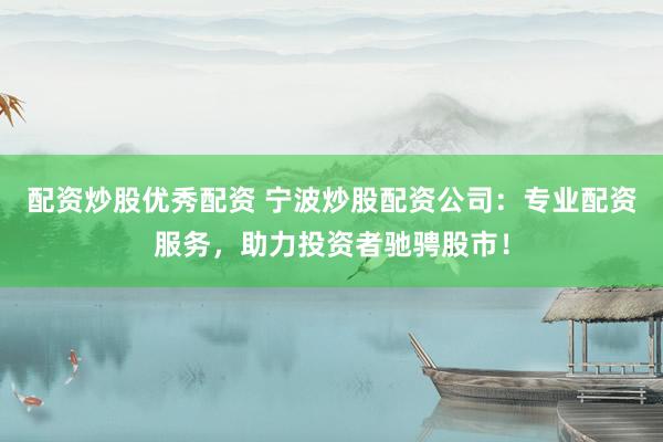 配资炒股优秀配资 宁波炒股配资公司：专业配资服务，助力投资者驰骋股市！