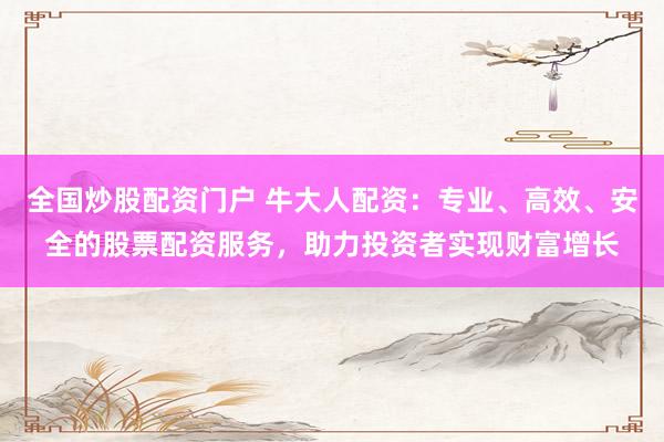 全国炒股配资门户 牛大人配资：专业、高效、安全的股票配资服务，助力投资者实现财富增长