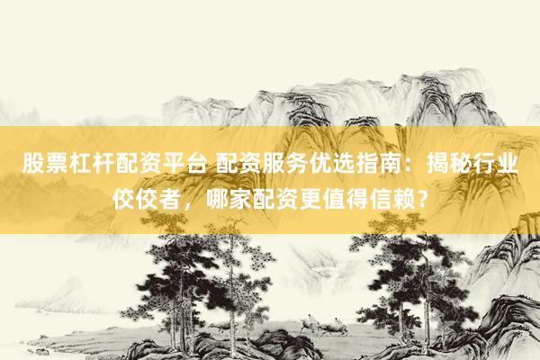股票杠杆配资平台 配资服务优选指南：揭秘行业佼佼者，哪家配资更值得信赖？