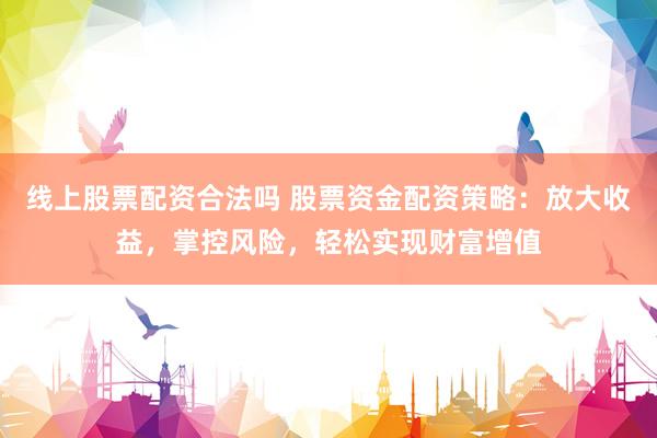 线上股票配资合法吗 股票资金配资策略：放大收益，掌控风险，轻松实现财富增值