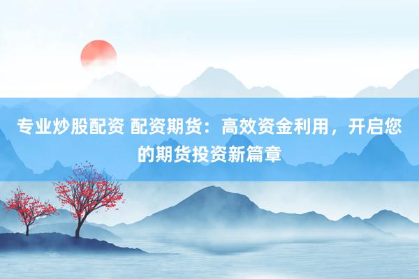 专业炒股配资 配资期货：高效资金利用，开启您的期货投资新篇章