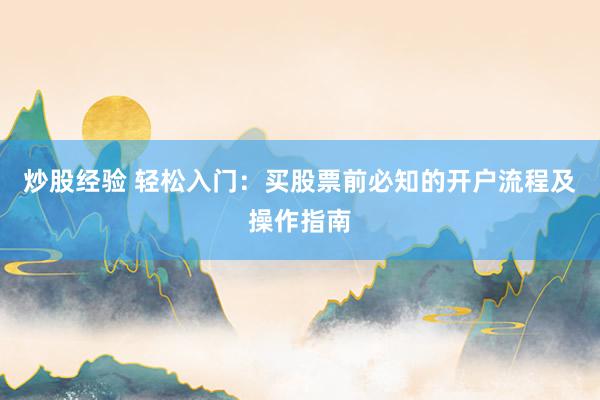 炒股经验 轻松入门：买股票前必知的开户流程及操作指南