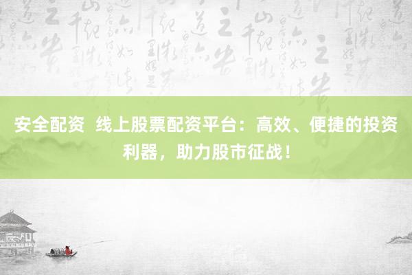 安全配资  线上股票配资平台：高效、便捷的投资利器，助力股市征战！