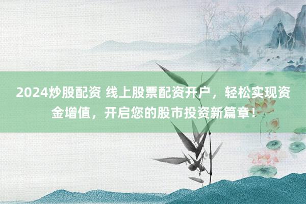 2024炒股配资 线上股票配资开户，轻松实现资金增值，开启您的股市投资新篇章！