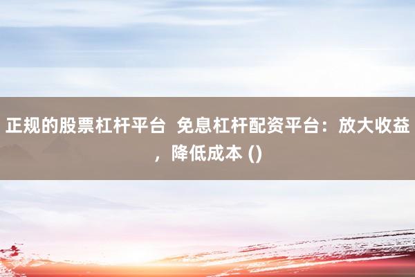 正规的股票杠杆平台  免息杠杆配资平台：放大收益，降低成本 ()
