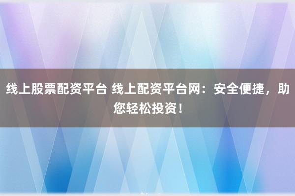 线上股票配资平台 线上配资平台网：安全便捷，助您轻松投资！