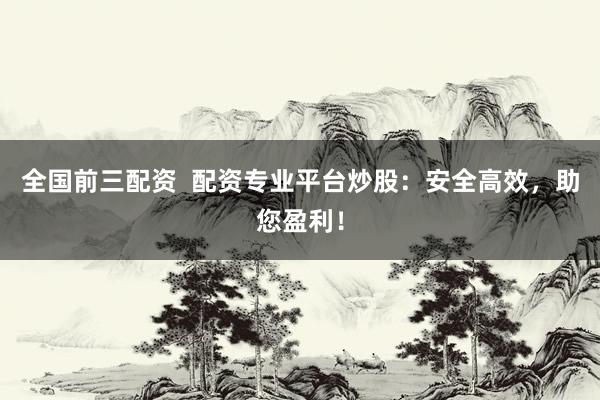 全国前三配资  配资专业平台炒股：安全高效，助您盈利！
