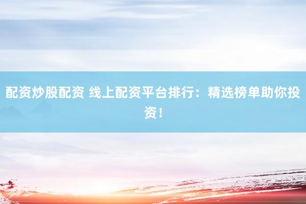配资炒股配资 线上配资平台排行：精选榜单助你投资！