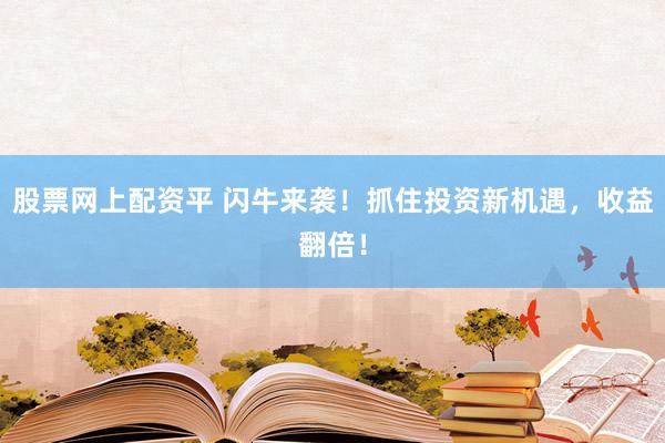 股票网上配资平 闪牛来袭！抓住投资新机遇，收益翻倍！