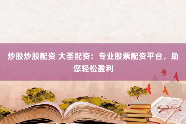 炒股炒股配资 大圣配资：专业股票配资平台，助您轻松盈利