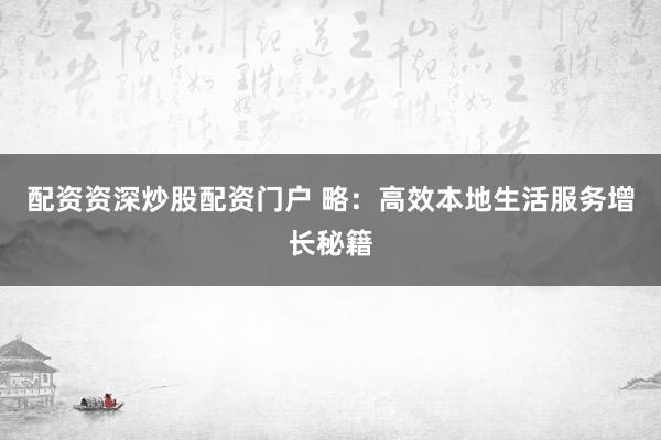 配资资深炒股配资门户 略：高效本地生活服务增长秘籍