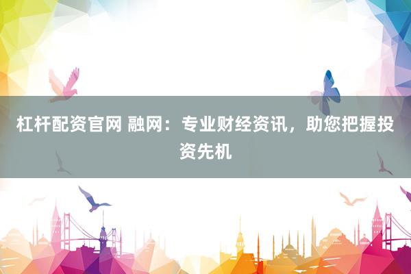 杠杆配资官网 融网：专业财经资讯，助您把握投资先机