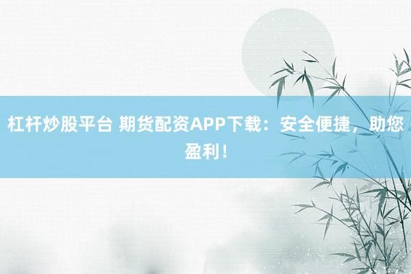 杠杆炒股平台 期货配资APP下载：安全便捷，助您盈利！