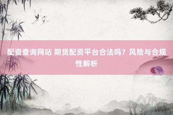 配资查询网站 期货配资平台合法吗？风险与合规性解析