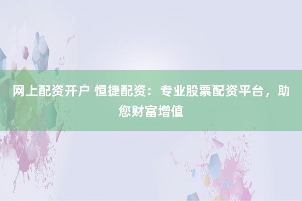 网上配资开户 恒捷配资：专业股票配资平台，助您财富增值