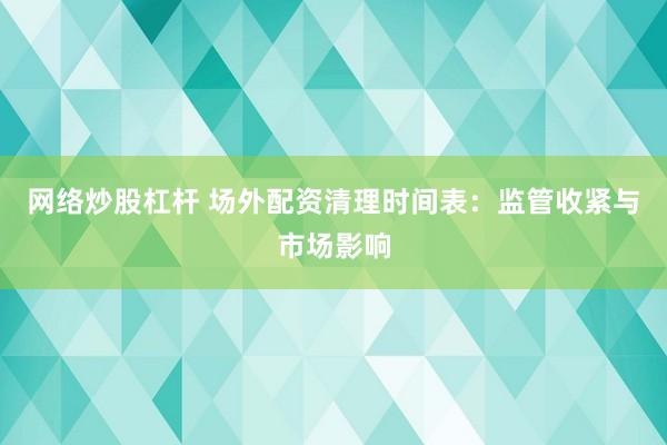 网络炒股杠杆 场外配资清理时间表：监管收紧与市场影响