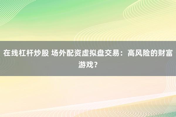 在线杠杆炒股 场外配资虚拟盘交易：高风险的财富游戏？