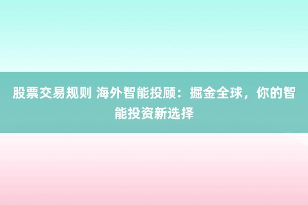 股票交易规则 海外智能投顾：掘金全球，你的智能投资新选择