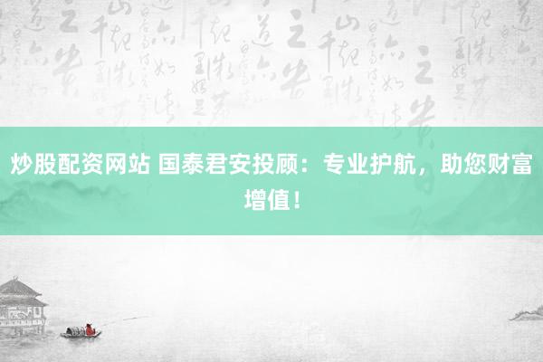 炒股配资网站 国泰君安投顾：专业护航，助您财富增值！