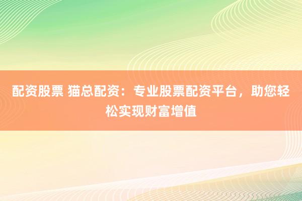 配资股票 猫总配资：专业股票配资平台，助您轻松实现财富增值