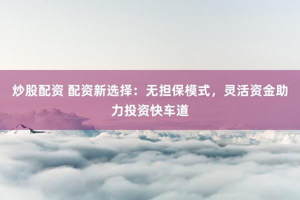 炒股配资 配资新选择：无担保模式，灵活资金助力投资快车道
