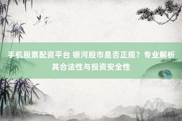 手机股票配资平台 银河股市是否正规？专业解析其合法性与投资安全性