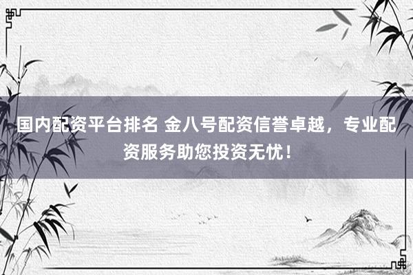 国内配资平台排名 金八号配资信誉卓越，专业配资服务助您投资无忧！