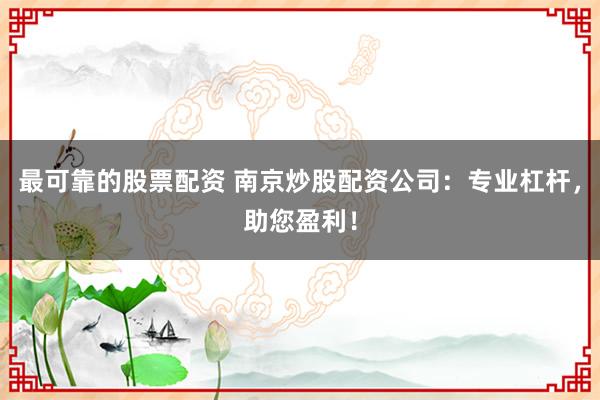 最可靠的股票配资 南京炒股配资公司：专业杠杆，助您盈利！