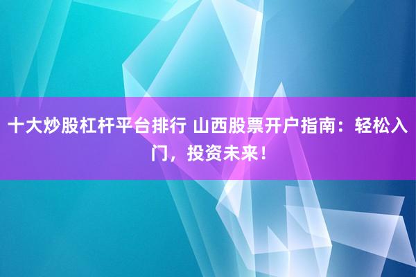 十大炒股杠杆平台排行 山西股票开户指南：轻松入门，投资未来！