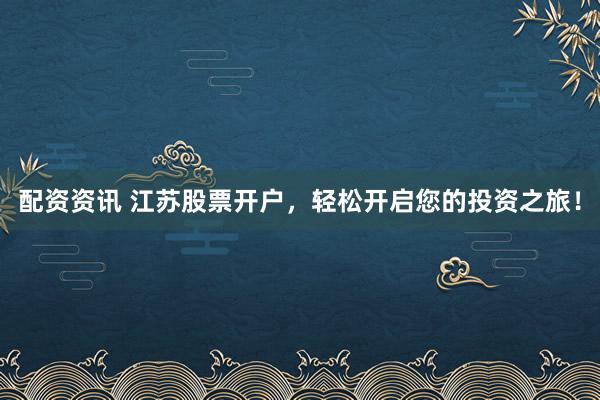 配资资讯 江苏股票开户，轻松开启您的投资之旅！