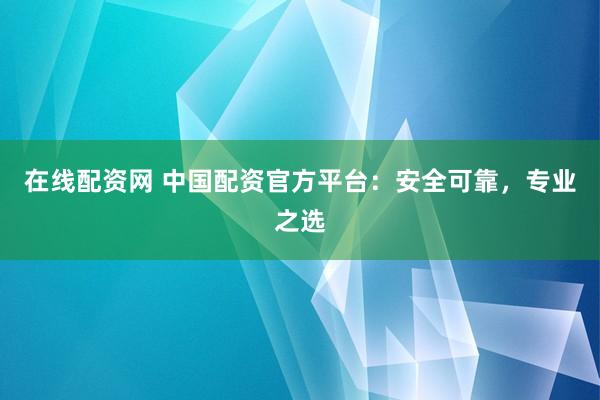 在线配资网 中国配资官方平台：安全可靠，专业之选