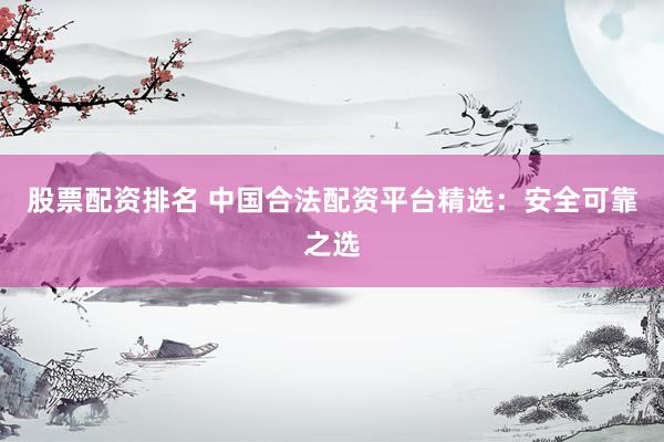 股票配资排名 中国合法配资平台精选：安全可靠之选
