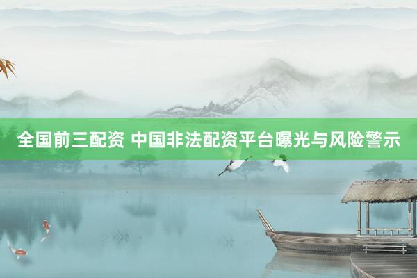 全国前三配资 中国非法配资平台曝光与风险警示